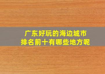 广东好玩的海边城市排名前十有哪些地方呢