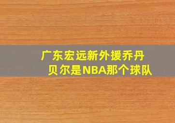 广东宏远新外援乔丹贝尔是NBA那个球队