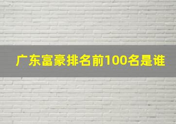 广东富豪排名前100名是谁