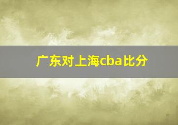 广东对上海cba比分