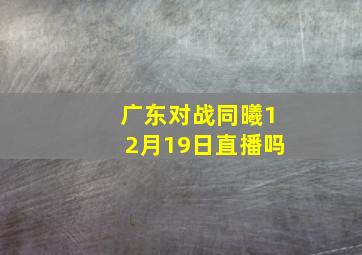 广东对战同曦12月19日直播吗