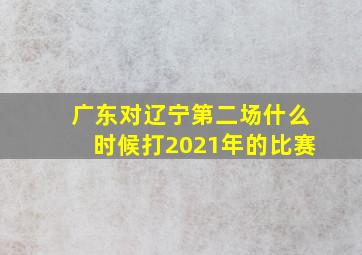 广东对辽宁第二场什么时候打2021年的比赛