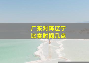 广东对阵辽宁比赛时间几点