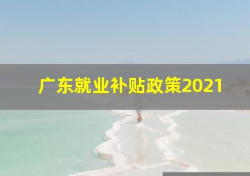 广东就业补贴政策2021