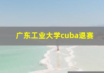 广东工业大学cuba退赛