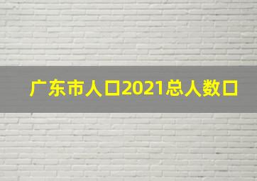 广东市人口2021总人数口