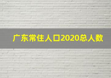 广东常住人口2020总人数