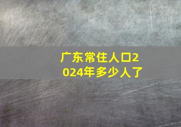 广东常住人口2024年多少人了