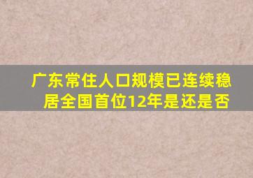 广东常住人口规模已连续稳居全国首位12年是还是否