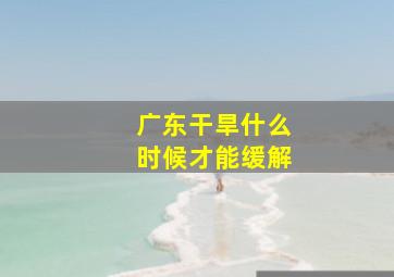 广东干旱什么时候才能缓解