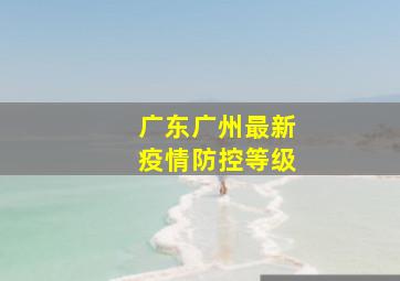 广东广州最新疫情防控等级