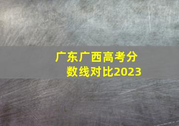 广东广西高考分数线对比2023