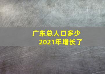 广东总人口多少2021年增长了