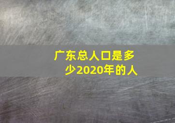 广东总人口是多少2020年的人