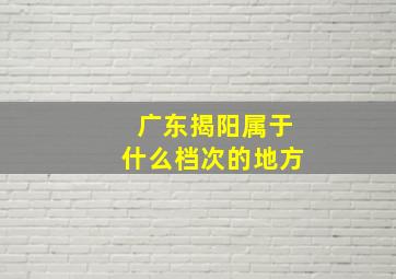 广东揭阳属于什么档次的地方