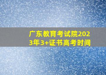 广东教育考试院2023年3+证书高考时间