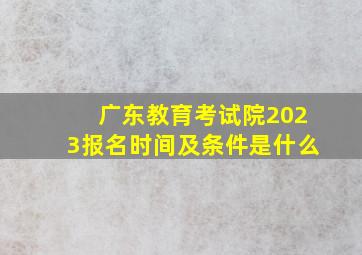 广东教育考试院2023报名时间及条件是什么