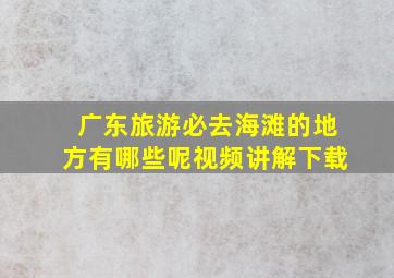 广东旅游必去海滩的地方有哪些呢视频讲解下载