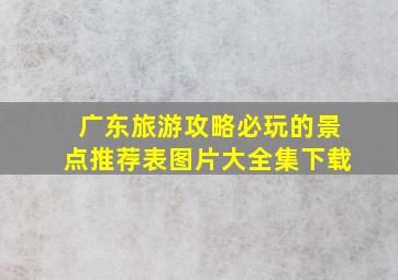 广东旅游攻略必玩的景点推荐表图片大全集下载