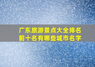 广东旅游景点大全排名前十名有哪些城市名字