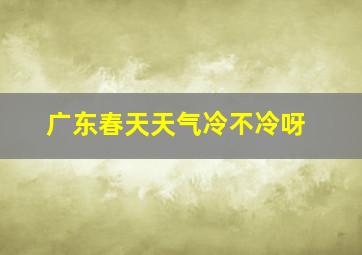 广东春天天气冷不冷呀