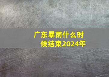 广东暴雨什么时候结束2024年