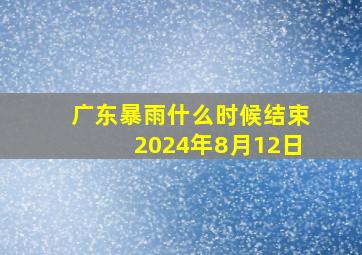 广东暴雨什么时候结束2024年8月12日