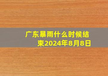 广东暴雨什么时候结束2024年8月8日