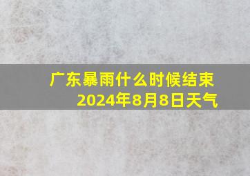 广东暴雨什么时候结束2024年8月8日天气