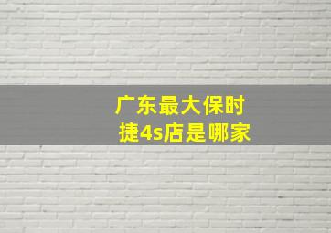 广东最大保时捷4s店是哪家