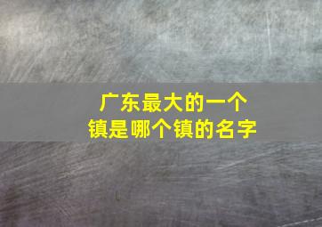 广东最大的一个镇是哪个镇的名字