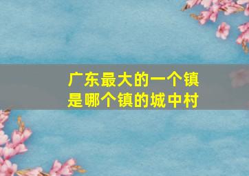 广东最大的一个镇是哪个镇的城中村