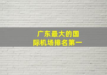 广东最大的国际机场排名第一