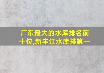 广东最大的水库排名前十位,新丰江水库排第一