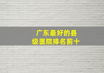 广东最好的县级医院排名前十