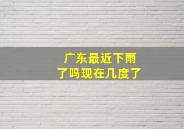 广东最近下雨了吗现在几度了