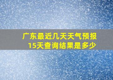 广东最近几天天气预报15天查询结果是多少