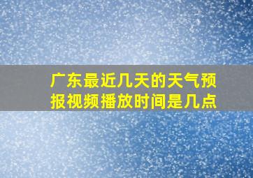 广东最近几天的天气预报视频播放时间是几点