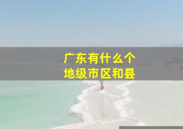 广东有什么个地级市区和县