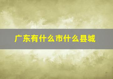 广东有什么市什么县城