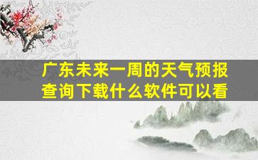 广东未来一周的天气预报查询下载什么软件可以看