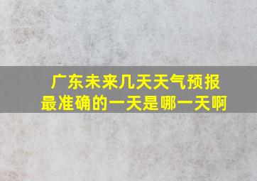 广东未来几天天气预报最准确的一天是哪一天啊