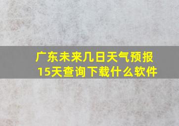 广东未来几日天气预报15天查询下载什么软件