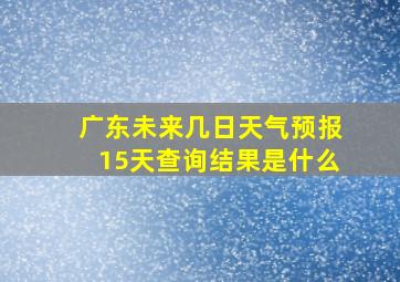 广东未来几日天气预报15天查询结果是什么