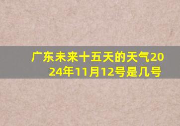 广东未来十五天的天气2024年11月12号是几号