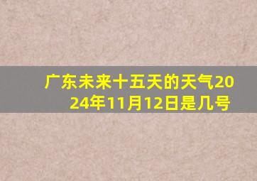 广东未来十五天的天气2024年11月12日是几号