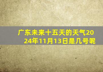 广东未来十五天的天气2024年11月13日是几号呢