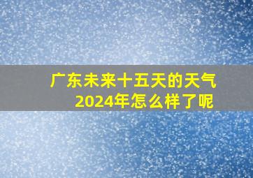 广东未来十五天的天气2024年怎么样了呢