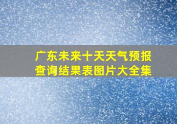 广东未来十天天气预报查询结果表图片大全集