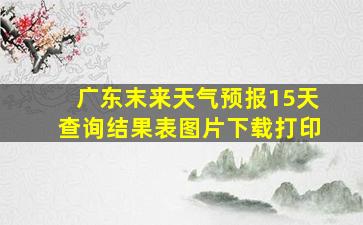 广东末来天气预报15天查询结果表图片下载打印